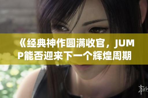 《经典神作圆满收官，JUMP能否迎来下一个辉煌周期？》