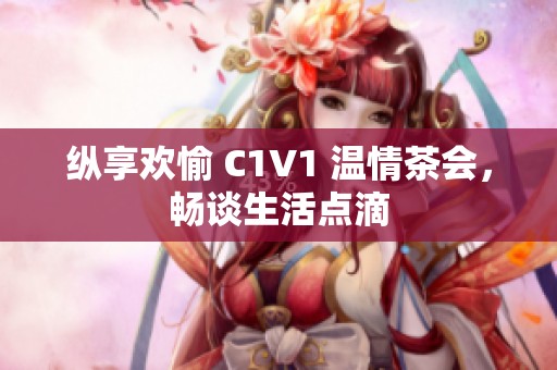 纵享欢愉 C1V1 温情茶会，畅谈生活点滴