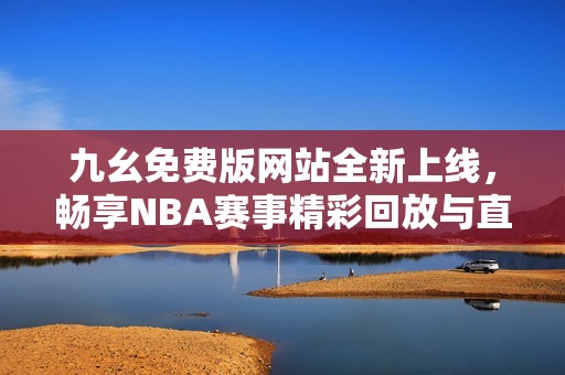 九幺免费版网站全新上线,畅享NBA赛事精彩回放与直播体验 九幺免费版网站全新上线,畅享NBA赛事精彩回放与直播体验