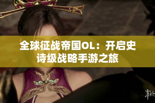 全球征战帝国OL：开启史诗级战略手游之旅
