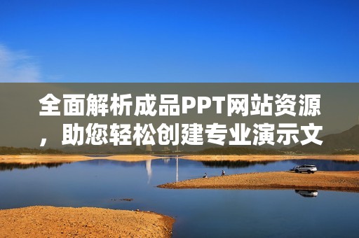 全面解析成品PPT网站资源,助您轻松创建专业演示文稿 全面解析成品PPT网站资源,助您轻松创建专业演示文稿