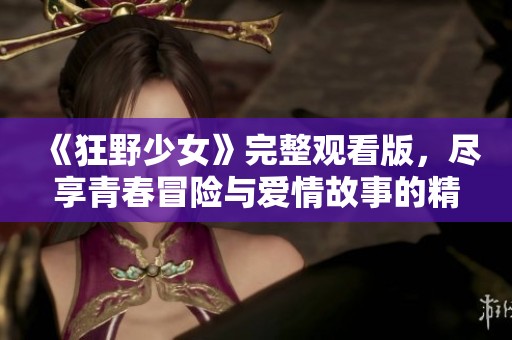 《狂野少女》完整观看版，尽享青春冒险与爱情故事的精彩体验