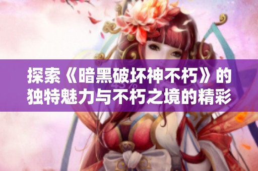 探索《暗黑破坏神不朽》的独特魅力与不朽之境的精彩世界