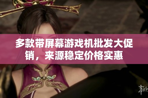 多款带屏幕游戏机批发大促销，来源稳定价格实惠