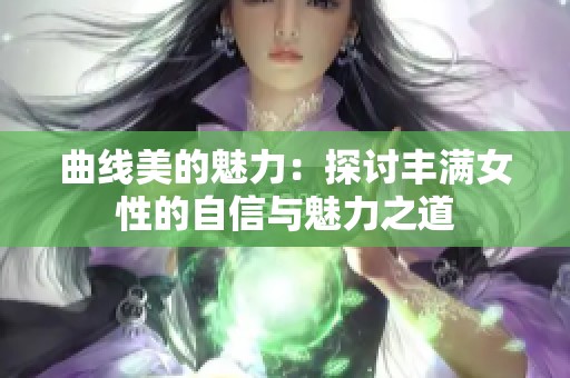 曲线美的魅力：探讨丰满女性的自信与魅力之道