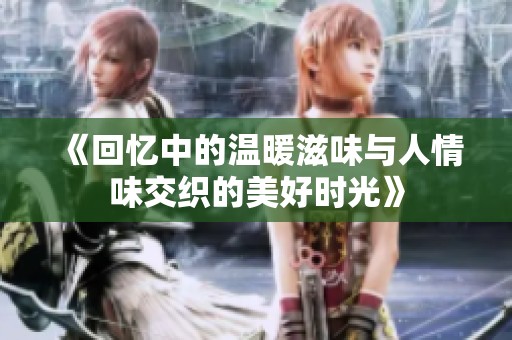 《回忆中的温暖滋味与人情味交织的美好时光》