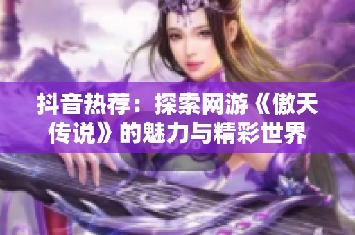 抖音热荐：探索网游《傲天传说》的魅力与精彩世界