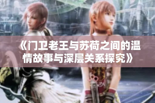 《门卫老王与苏荷之间的温情故事与深层关系探究》