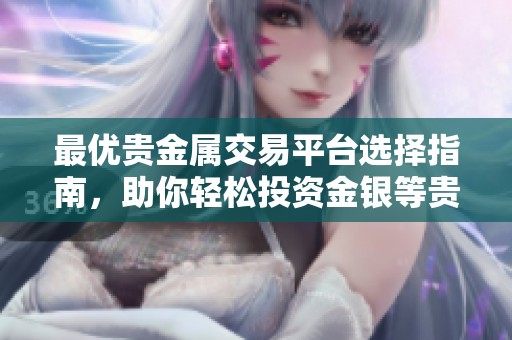 最优贵金属交易平台选择指南，助你轻松投资金银等贵金属