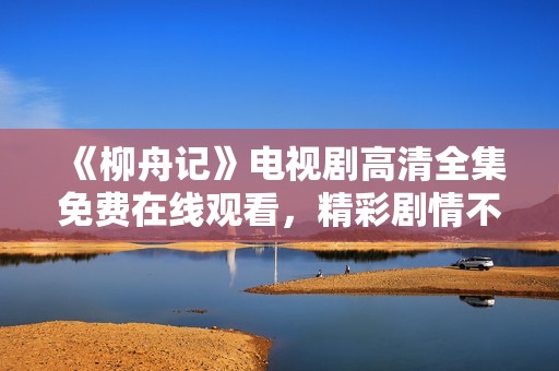 《柳舟记》电视剧高清全集免费在线观看，精彩剧情不容错过！