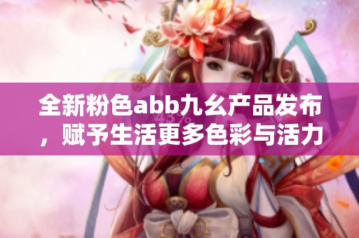 全新粉色abb九幺产品发布，赋予生活更多色彩与活力