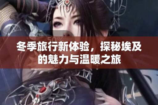 冬季旅行新体验，探秘埃及的魅力与温暖之旅