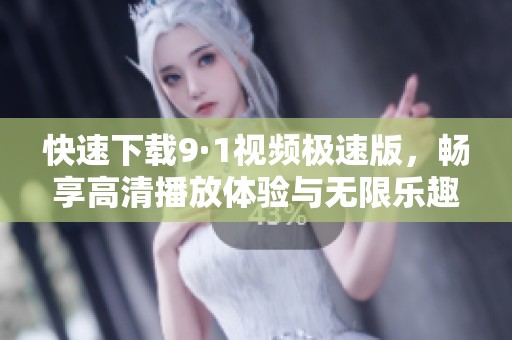 快速下载9·1视频极速版，畅享高清播放体验与无限乐趣