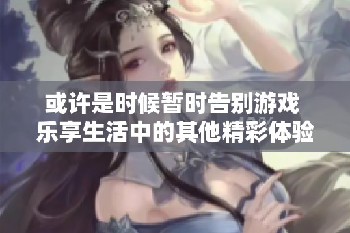 或许是时候暂时告别游戏 乐享生活中的其他精彩体验