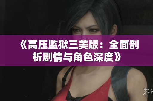 《高压监狱三美版：全面剖析剧情与角色深度》