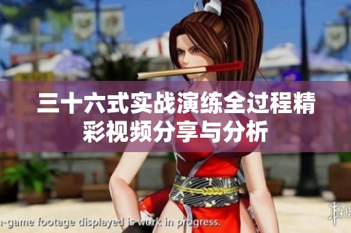 三十六式实战演练全过程精彩视频分享与分析