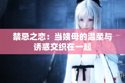 禁忌之恋：当姨母的温柔与诱惑交织在一起