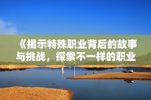 《揭示特殊职业背后的故事与挑战，探索不一样的职业人生》