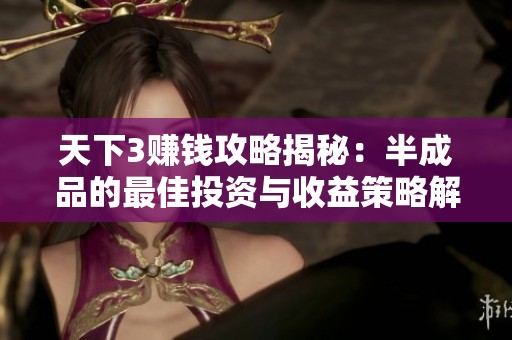 天下3赚钱攻略揭秘：半成品的最佳投资与收益策略解析