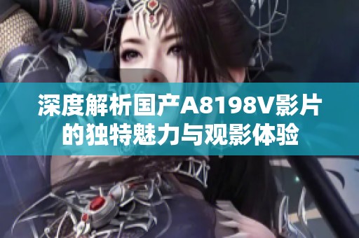 深度解析国产A8198V影片的独特魅力与观影体验