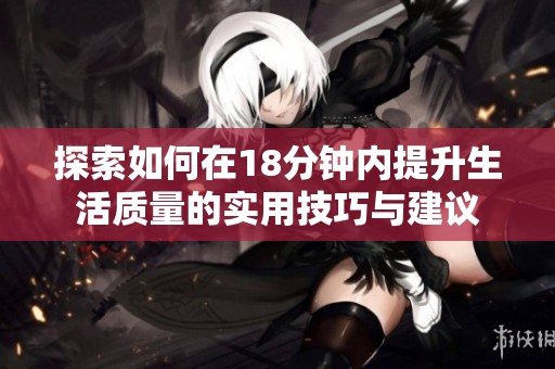 探索如何在18分钟内提升生活质量的实用技巧与建议