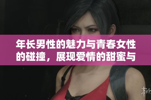 年长男性的魅力与青春女性的碰撞，展现爱情的甜蜜与挑战