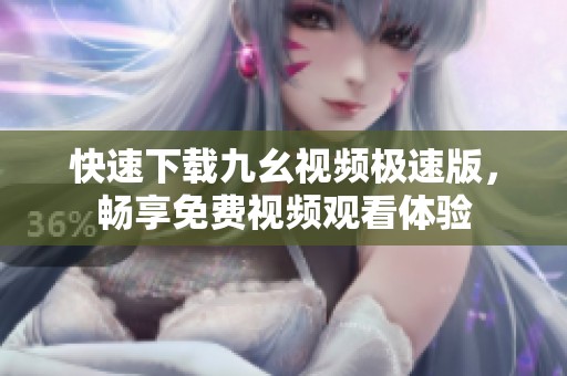 快速下载九幺视频极速版，畅享免费视频观看体验