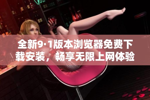 全新9·1版本浏览器免费下载安装，畅享无限上网体验！