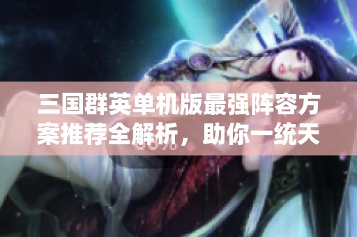 三国群英单机版最强阵容方案推荐全解析，助你一统天下