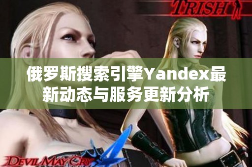 俄罗斯搜索引擎Yandex最新动态与服务更新分析