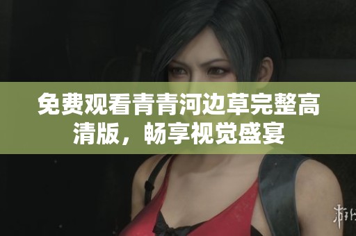 免费观看青青河边草完整高清版，畅享视觉盛宴