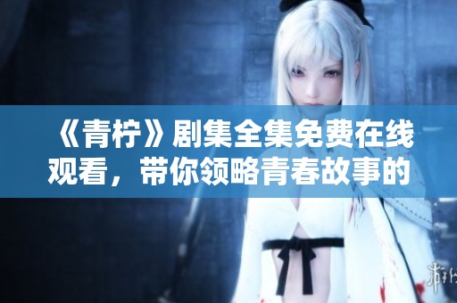 《青柠》剧集全集免费在线观看，带你领略青春故事的魅力