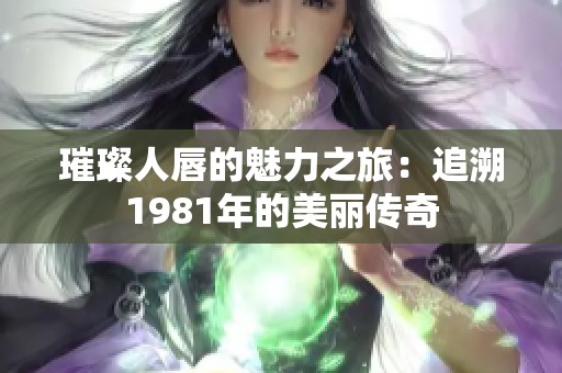 璀璨人唇的魅力之旅：追溯1981年的美丽传奇