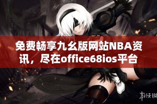 免费畅享九幺版网站NBA资讯，尽在office68ios平台