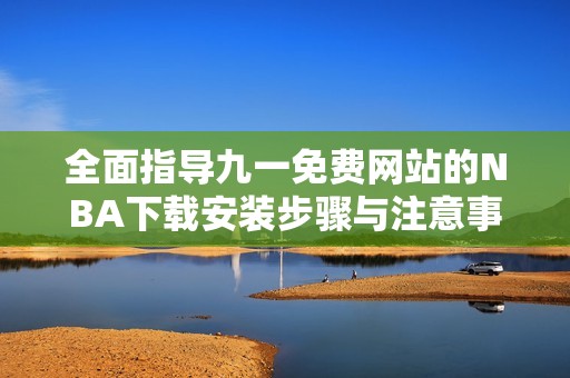 全面指导九一免费网站的NBA下载安装步骤与注意事项解析