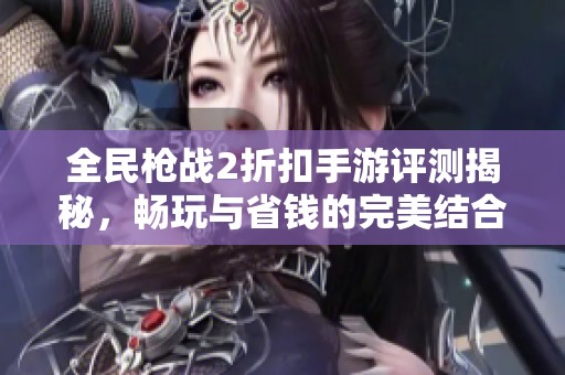 全民枪战2折扣手游评测揭秘，畅玩与省钱的完美结合