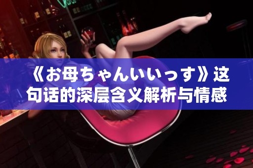 《お母ちゃんいいっす》这句话的深层含义解析与情感表达