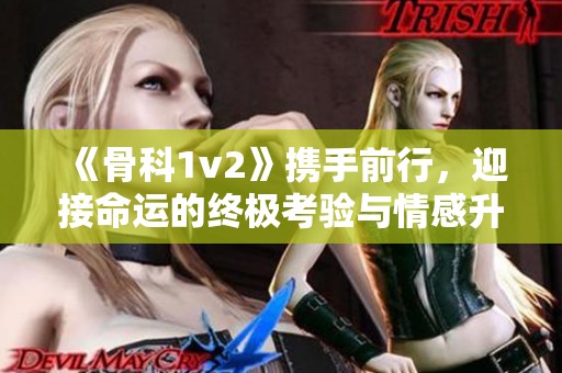 《骨科1v2》携手前行，迎接命运的终极考验与情感升华