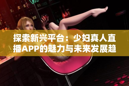 探索新兴平台：少妇真人直播APP的魅力与未来发展趋势