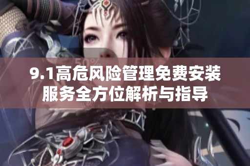 9.1高危风险管理免费安装服务全方位解析与指导