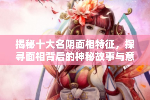 揭秘十大名阴面相特征，探寻面相背后的神秘故事与意义