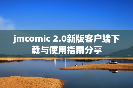 jmcomic 2.0新版客户端下载与使用指南分享