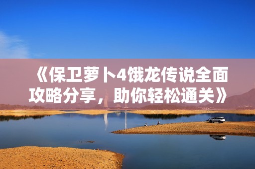《保卫萝卜4饿龙传说全面攻略分享，助你轻松通关》