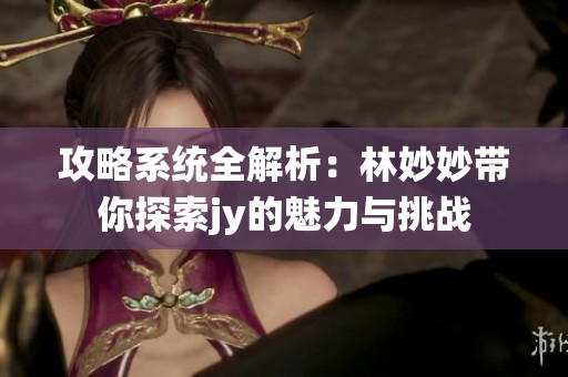 攻略系统全解析：林妙妙带你探索jy的魅力与挑战