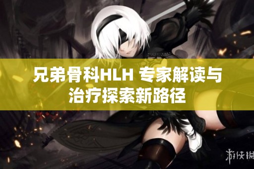 兄弟骨科HLH 专家解读与治疗探索新路径