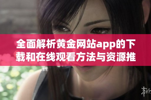 全面解析黄金网站app的下载和在线观看方法与资源推荐
