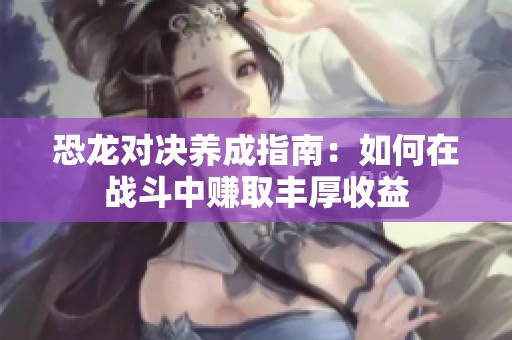恐龙对决养成指南：如何在战斗中赚取丰厚收益