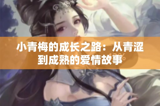 小青梅的成长之路：从青涩到成熟的爱情故事