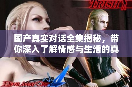 国产真实对话全集揭秘，带你深入了解情感与生活的真实反映