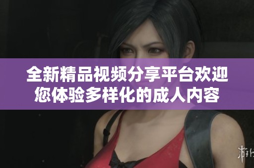 全新精品视频分享平台欢迎您体验多样化的成人内容